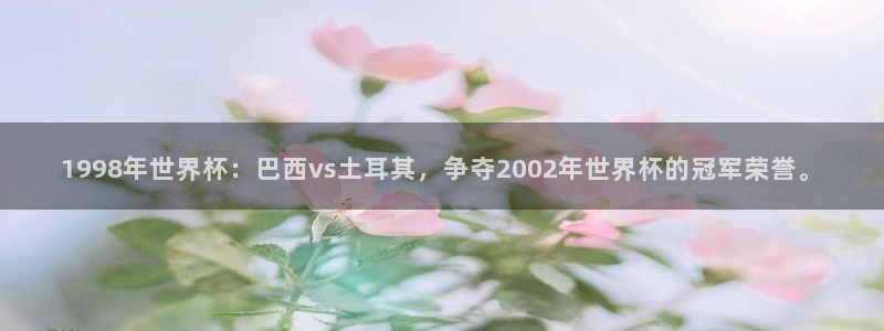 世界杯决赛圈球队：1998年世界杯：巴西vs土耳其，争夺2002年世界杯的冠军荣誉。