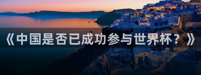 欧洲世界杯预选赛赛程：《中国是否已成功参与世界杯？》